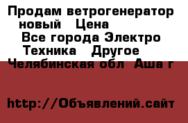 Продам ветрогенератор новый › Цена ­ 25 000 - Все города Электро-Техника » Другое   . Челябинская обл.,Аша г.